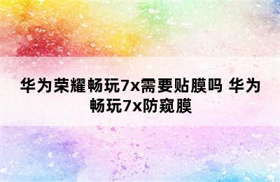 华为荣耀畅玩7x需要贴膜吗 华为畅玩7x防窥膜